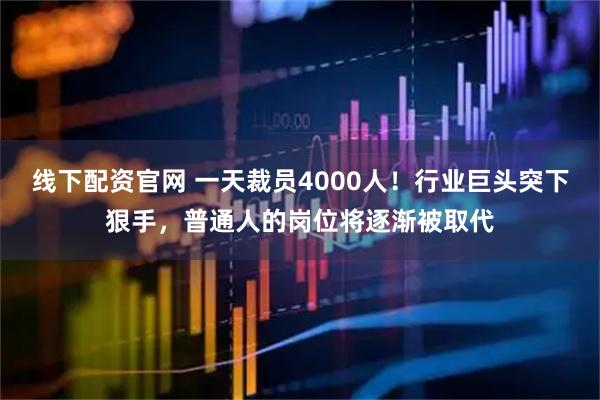线下配资官网 一天裁员4000人！行业巨头突下狠手，普通人的岗位将逐渐被取代