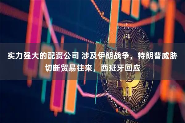 实力强大的配资公司 涉及伊朗战争，特朗普威胁切断贸易往来，西班牙回应