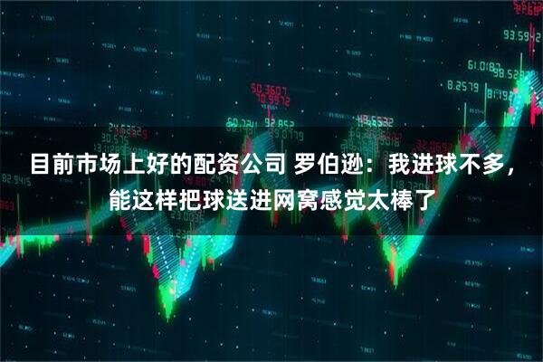 目前市场上好的配资公司 罗伯逊：我进球不多，能这样把球送进网窝感觉太棒了