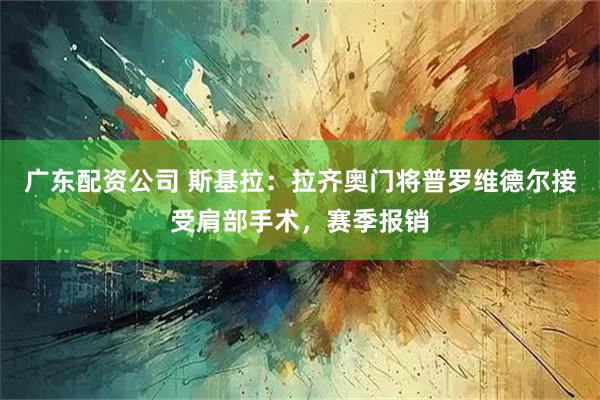 广东配资公司 斯基拉：拉齐奥门将普罗维德尔接受肩部手术，赛季报销