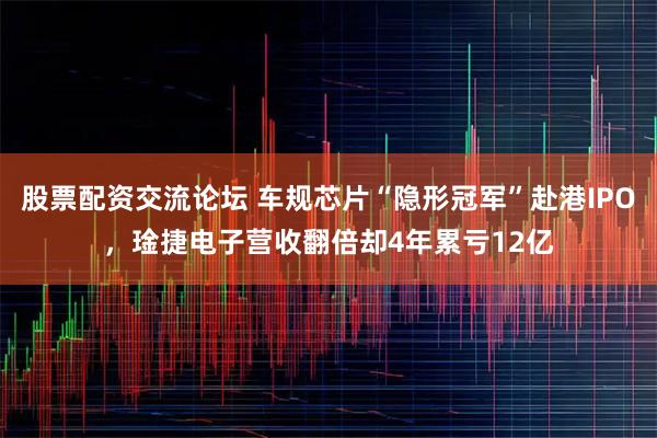 股票配资交流论坛 车规芯片“隐形冠军”赴港IPO,琻捷电子营收翻倍却4年累亏12亿