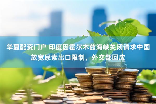 华夏配资门户 印度因霍尔木兹海峡关闭请求中国放宽尿素出口限制，外交部回应