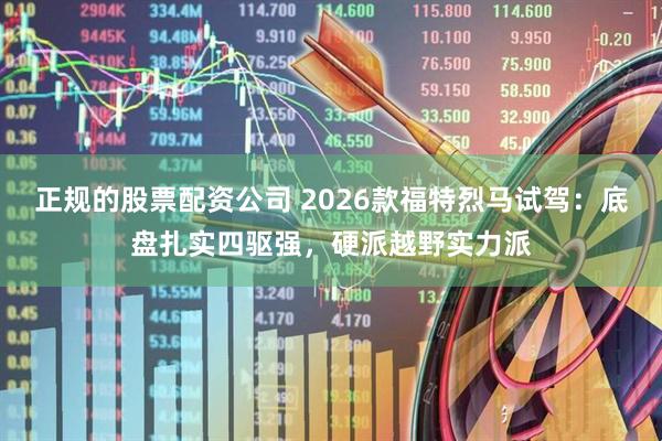 正规的股票配资公司 2026款福特烈马试驾：底盘扎实四驱强，硬派越野实力派