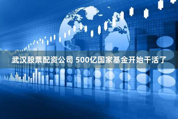 武汉股票配资公司 500亿国家基金开始干活了