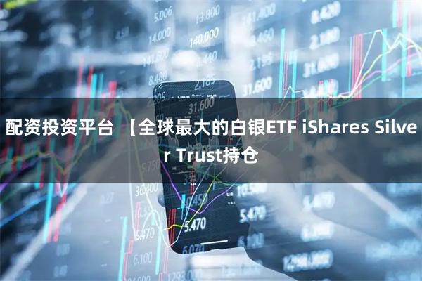 配资投资平台 【全球最大的白银ETF iShares Silver Trust持仓