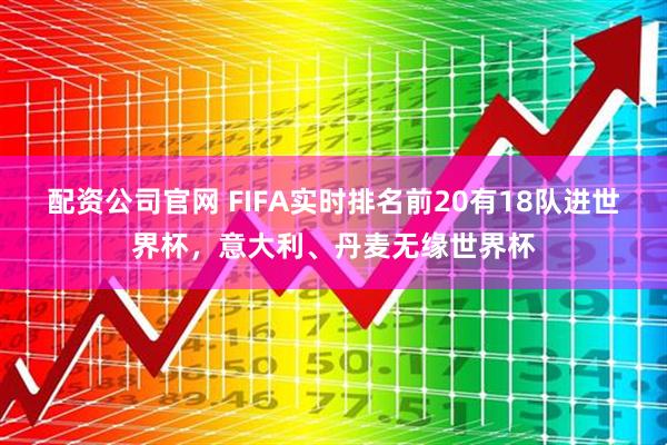 配资公司官网 FIFA实时排名前20有18队进世界杯，意大利、丹麦无缘世界杯
