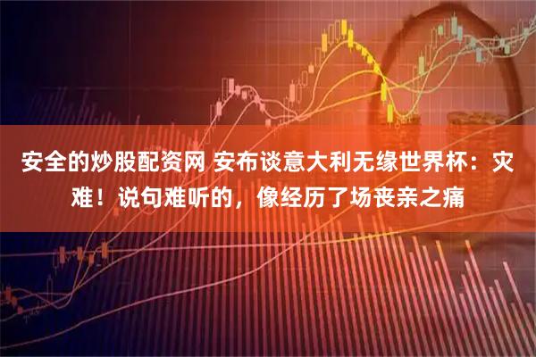 安全的炒股配资网 安布谈意大利无缘世界杯：灾难！说句难听的，像经历了场丧亲之痛