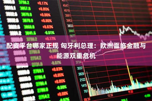 配资平台哪家正规 匈牙利总理：欧洲面临金融与能源双重危机