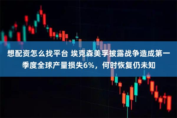 想配资怎么找平台 埃克森美孚披露战争造成第一季度全球产量损失6%，何时恢复仍未知