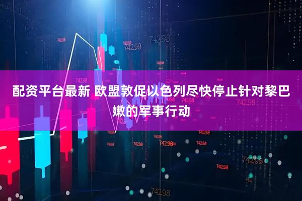 配资平台最新 欧盟敦促以色列尽快停止针对黎巴嫩的军事行动