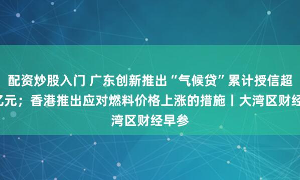 配资炒股入门 广东创新推出“气候贷”累计授信超1.4亿元；香港推出应对燃料价格上涨的措施丨大湾区财经早参