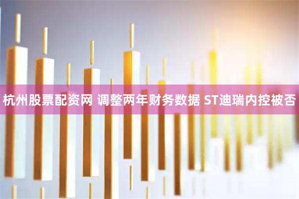 杭州股票配资网 调整两年财务数据 ST迪瑞内控被否