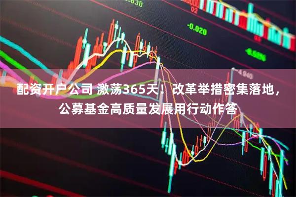 配资开户公司 激荡365天！改革举措密集落地，公募基金高质量发展用行动作答