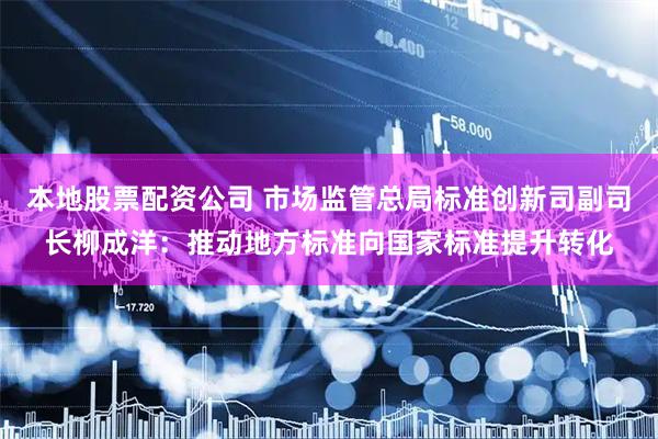 本地股票配资公司 市场监管总局标准创新司副司长柳成洋：推动地方标准向国家标准提升转化
