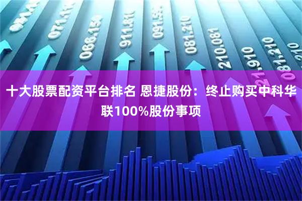 十大股票配资平台排名 恩捷股份：终止购买中科华联100%股份事项