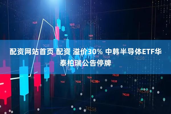配资网站首页 配资 溢价30% 中韩半导体ETF华泰柏瑞公告停牌